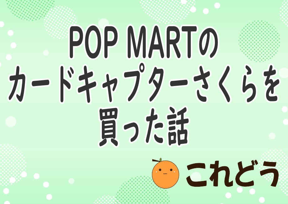 POP MARTのカードキャプターさくらを買った話　これどう　と緑の背景に黒い文字で書かれた画像