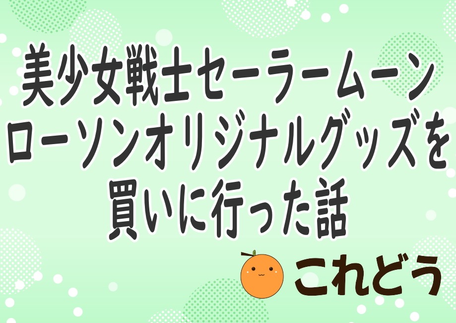 美少女戦士セーラームーン　ローソンオリジナルグッズを 買いに行った話　これどう　と緑の背景に黒い文字で書かれた画像